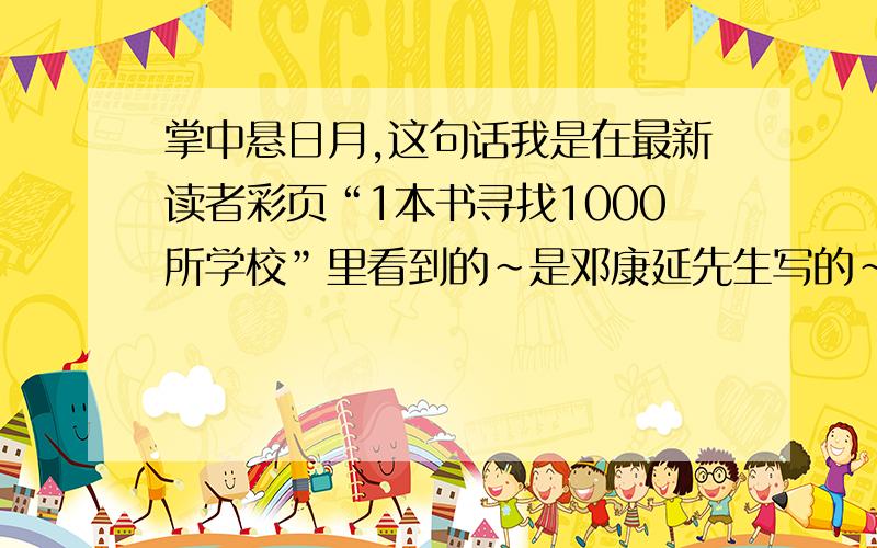 掌中悬日月,这句话我是在最新读者彩页“1本书寻找1000所学校”里看到的~是邓康延先生写的~难道他写错了?是指对生活中的小玩意的喜爱么、、享受生活的小快乐?