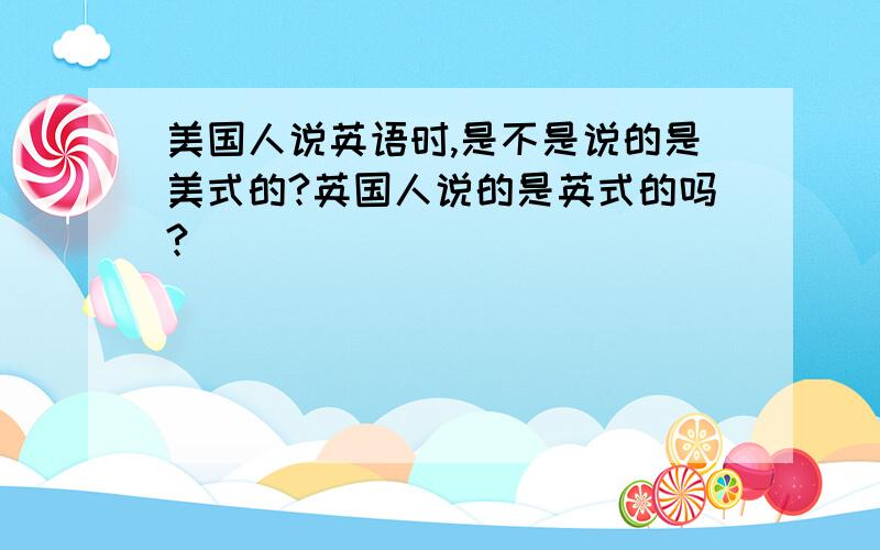 美国人说英语时,是不是说的是美式的?英国人说的是英式的吗?