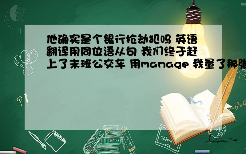 他确实是个银行抢劫犯吗 英语翻译用同位语从句 我们终于赶上了末班公交车 用manage 我量了那张桌子的尺寸 用measure