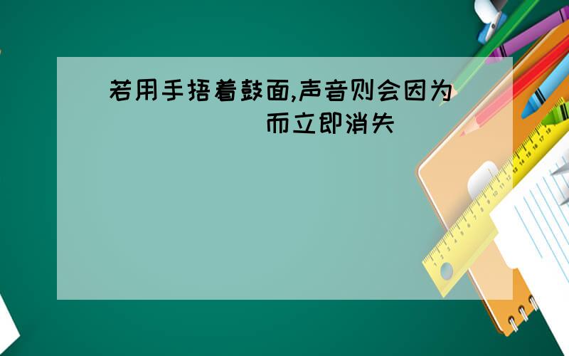 若用手捂着鼓面,声音则会因为______而立即消失