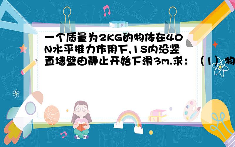 一个质量为2KG的物体在40N水平推力作用下,1S内沿竖直墙壁由静止开始下滑3m.求：（1）物体受到的摩擦力 （2）物体与墙间的动摩擦因数