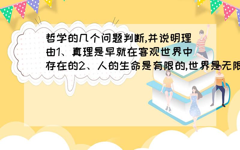 哲学的几个问题判断,并说明理由1、真理是早就在客观世界中存在的2、人的生命是有限的,世界是无限的,人不能正确认识世界3、个人崇拜是历史唯心主义