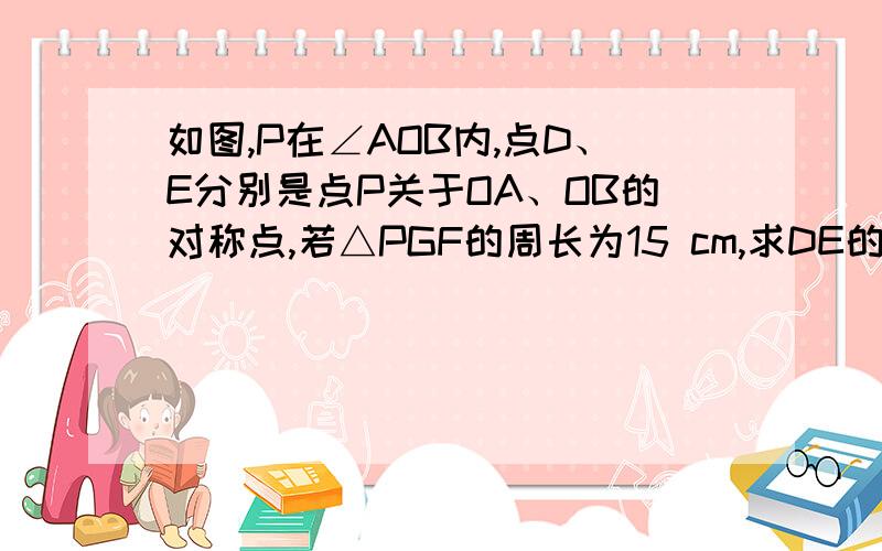 如图,P在∠AOB内,点D、E分别是点P关于OA、OB的对称点,若△PGF的周长为15 cm,求DE的长．