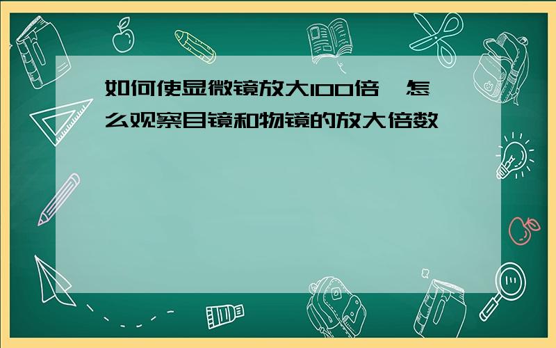 如何使显微镜放大100倍,怎么观察目镜和物镜的放大倍数