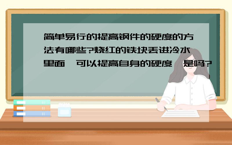 简单易行的提高钢件的硬度的方法有哪些?烧红的铁块丢进冷水里面,可以提高自身的硬度,是吗?