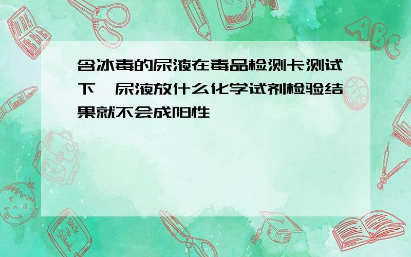 含冰毒的尿液在毒品检测卡测试下,尿液放什么化学试剂检验结果就不会成阳性