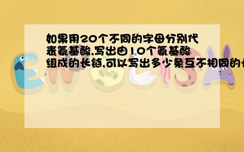 如果用20个不同的字母分别代表氨基酸,写出由10个氨基酸组成的长链,可以写出多少条互不相同的长链?答案20^10..是怎么来的