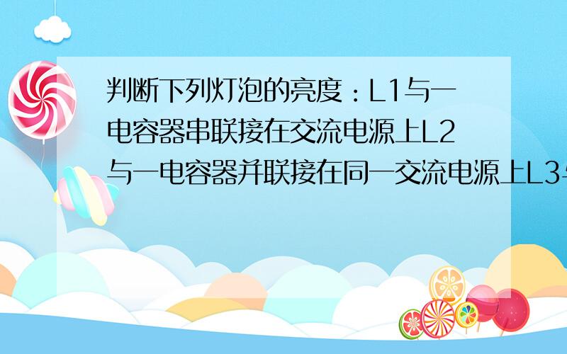 判断下列灯泡的亮度：L1与一电容器串联接在交流电源上L2与一电容器并联接在同一交流电源上L3与一电容器串联接在一直流电源上（等于上面交流电源的有效值）L4与一电容器并联接在同一