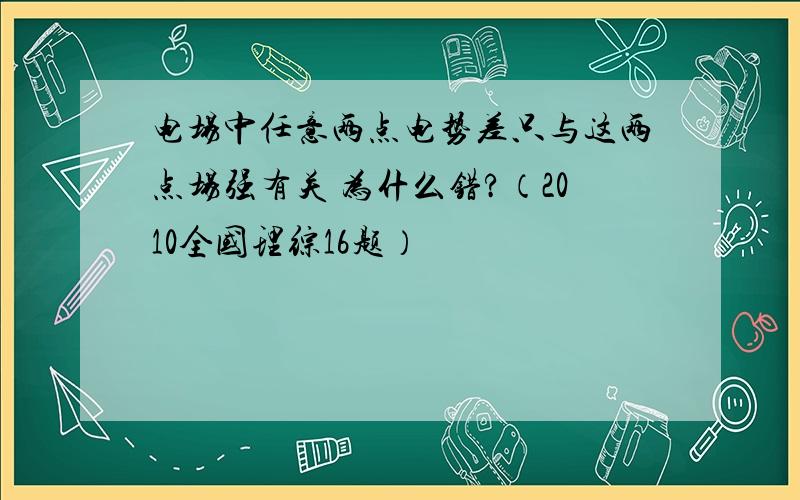 电场中任意两点电势差只与这两点场强有关 为什么错?（2010全国理综16题）