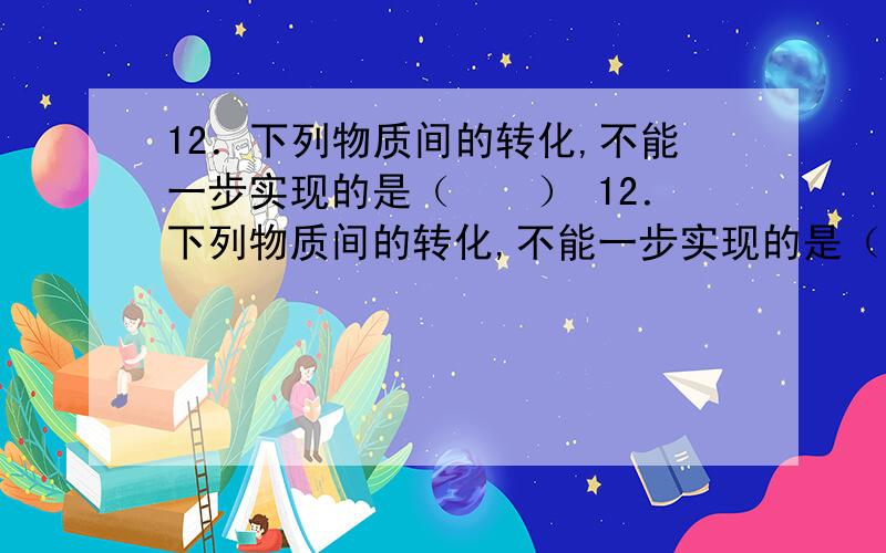 12．下列物质间的转化,不能一步实现的是（　　） 12．下列物质间的转化,不能一步实现的是（　　）A．CuSO4→Cu（OH）2 B．CaCO3→CaCl2C．Fe2O3→FeCl2 D．MgCl2→KCl