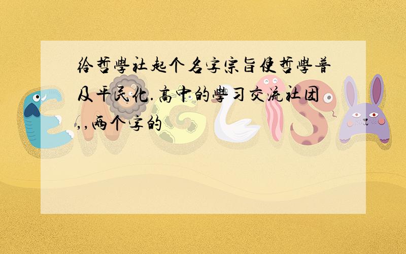 给哲学社起个名字宗旨使哲学普及平民化.高中的学习交流社团,,两个字的