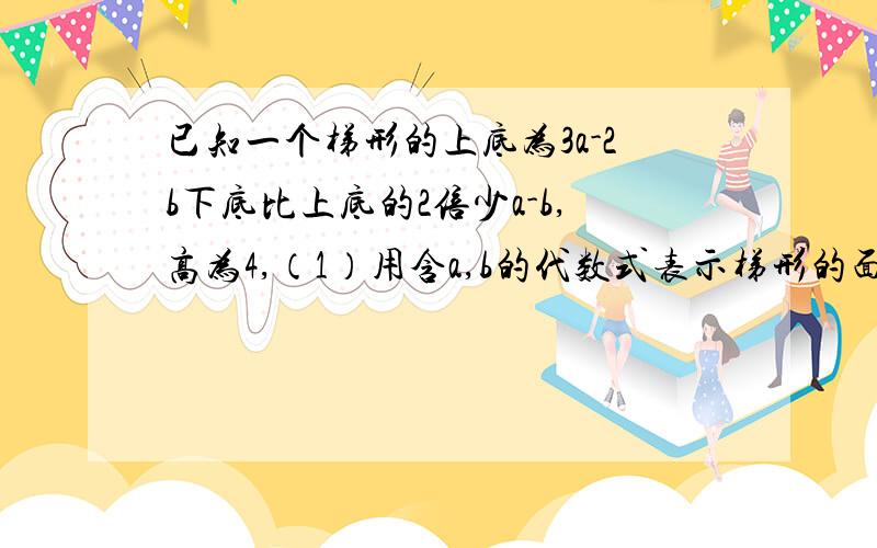 已知一个梯形的上底为3a-2b下底比上底的2倍少a-b,高为4,（1）用含a,b的代数式表示梯形的面积（要求结果为最简形式）；（2）请你自己选一组,a,b的值代入,求出梯形的面积.