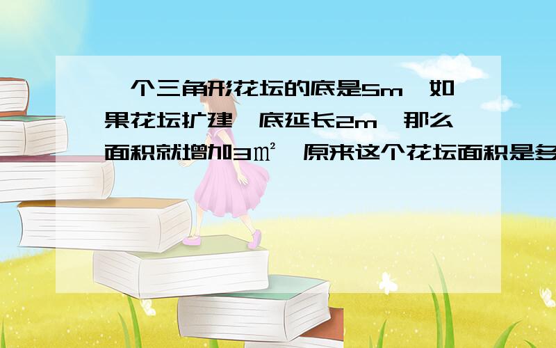 一个三角形花坛的底是5m,如果花坛扩建,底延长2m,那么面积就增加3㎡,原来这个花坛面积是多少㎡