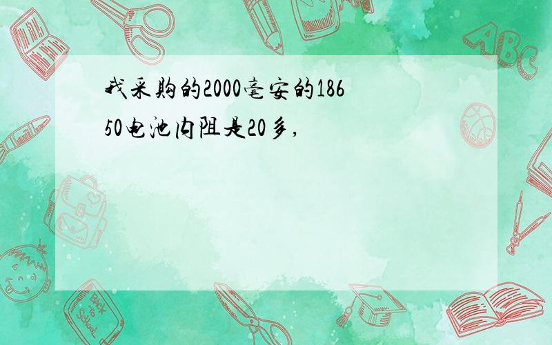 我采购的2000毫安的18650电池内阻是20多,