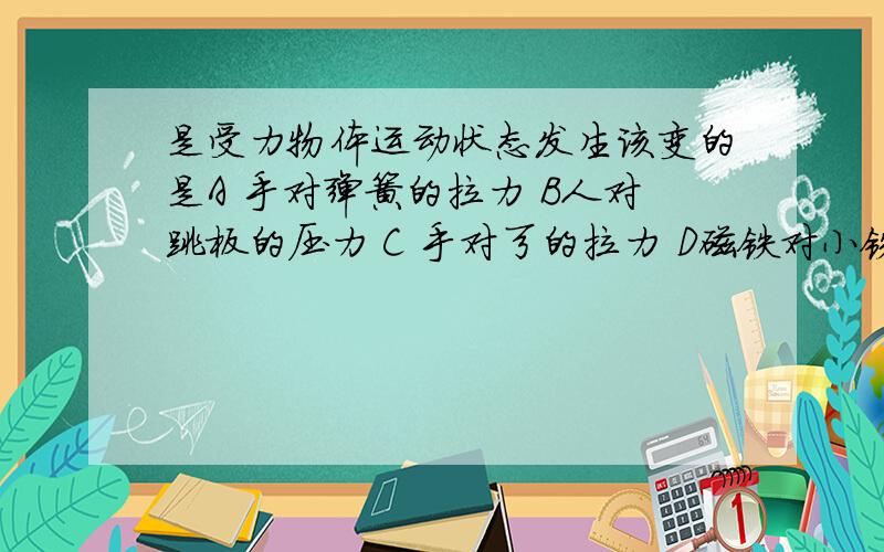 是受力物体运动状态发生该变的是A 手对弹簧的拉力 B人对跳板的压力 C 手对弓的拉力 D磁铁对小铁球的吸引力