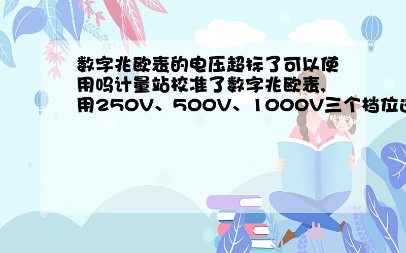 数字兆欧表的电压超标了可以使用吗计量站校准了数字兆欧表,用250V、500V、1000V三个档位进行电阻测量均符合允差范围,但是校准电压时,标称250V的实测值为282V,允差为±25V,标称500V的实测值为56