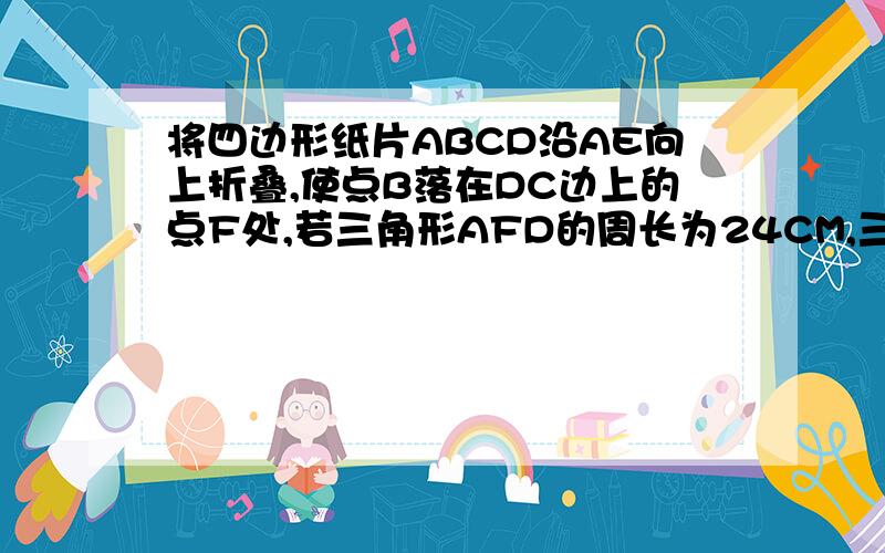 将四边形纸片ABCD沿AE向上折叠,使点B落在DC边上的点F处,若三角形AFD的周长为24CM,三角形ECF的周长为8CM,求四边形纸片ABCD的周长