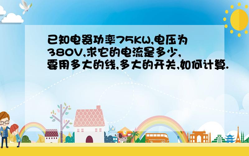 已知电器功率75KW,电压为380V,求它的电流是多少,要用多大的线,多大的开关,如何计算.