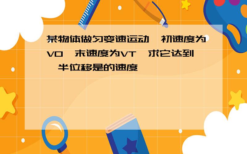 某物体做匀变速运动,初速度为V0,末速度为VT,求它达到一半位移是的速度