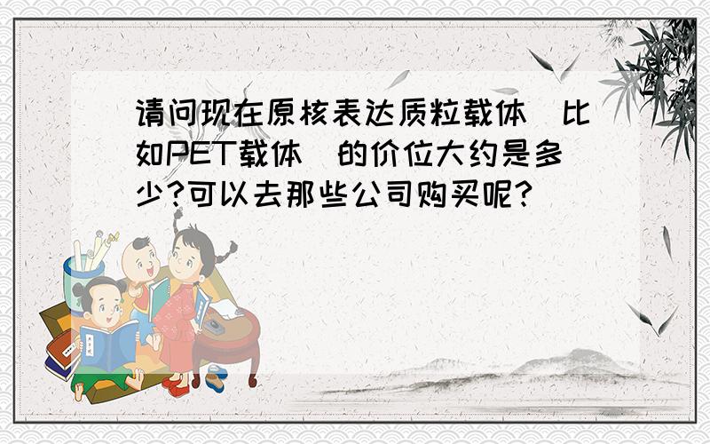 请问现在原核表达质粒载体（比如PET载体）的价位大约是多少?可以去那些公司购买呢?