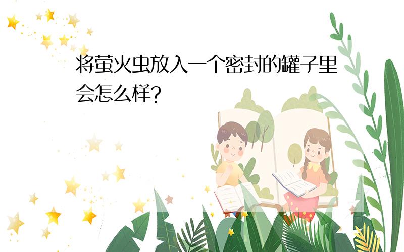 将萤火虫放入一个密封的罐子里会怎么样?