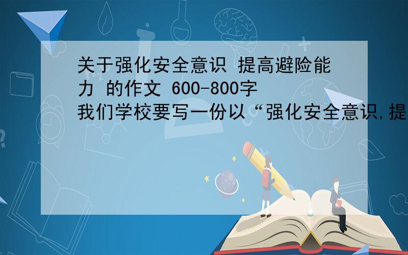 关于强化安全意识 提高避险能力 的作文 600-800字我们学校要写一份以“强化安全意识,提高避险能力”为主题的征文 不要百度知道有过的