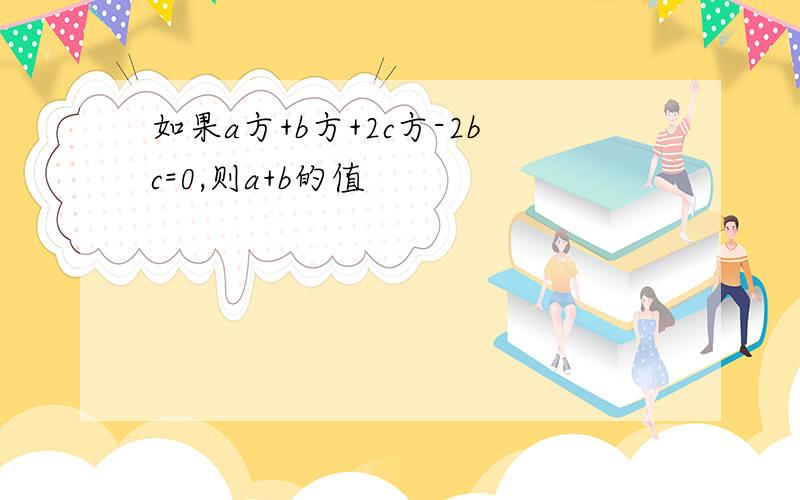 如果a方+b方+2c方-2bc=0,则a+b的值