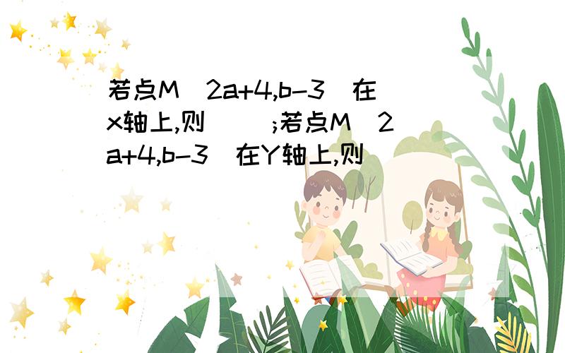 若点M(2a+4,b-3)在x轴上,则（ ）;若点M（2a+4,b-3)在Y轴上,则（　　　　　　）应该填什么　是一道平面直角坐标系提