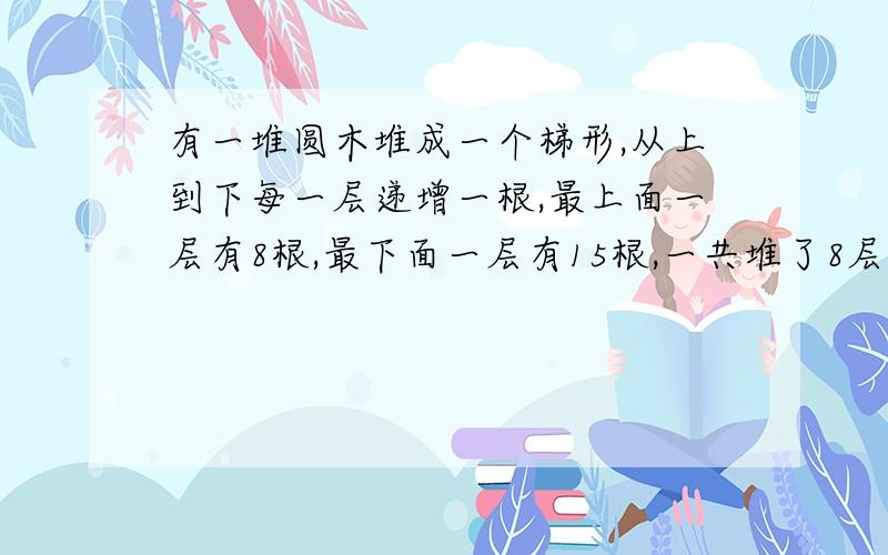 有一堆圆木堆成一个梯形,从上到下每一层递增一根,最上面一层有8根,最下面一层有15根,一共堆了8层,这堆圆木一共有多少根?