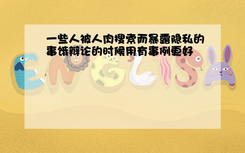 一些人被人肉搜索而暴露隐私的事饿辩论的时候用有事例更好