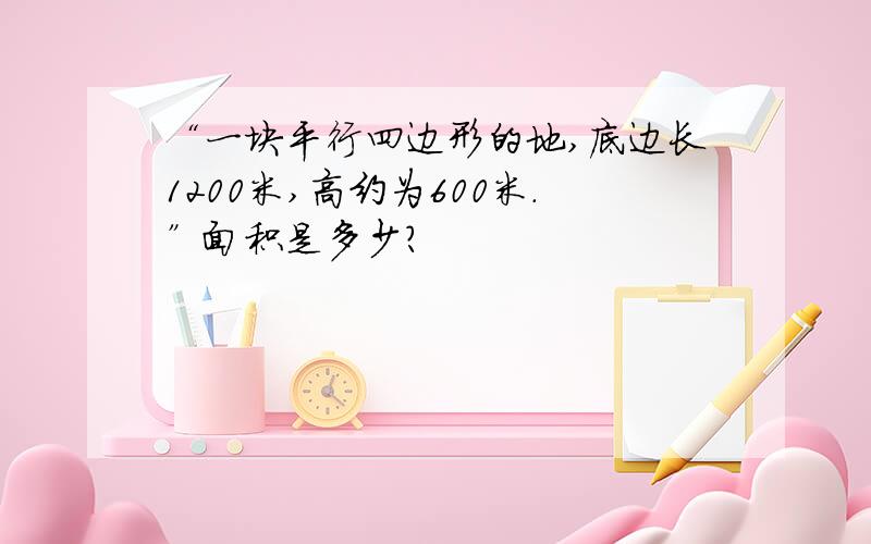 “一块平行四边形的地,底边长1200米,高约为600米.”面积是多少?