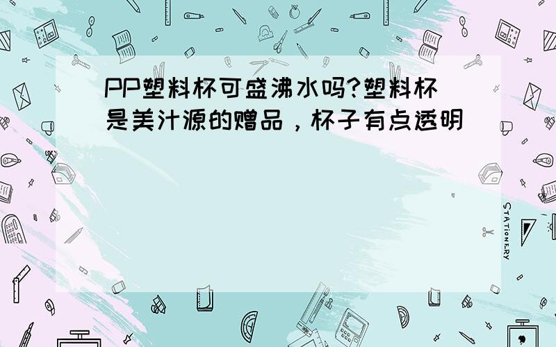 PP塑料杯可盛沸水吗?塑料杯是美汁源的赠品，杯子有点透明