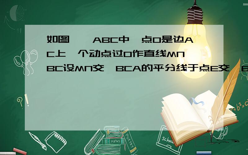 如图,△ABC中,点O是边AC上一个动点过O作直线MN∥BC设MN交∠BCA的平分线于点E交∠BCA的外角平分线于点F.（1）探究：线段OE与OF的数量关系并加以证明；（2）当点O运动到何处,且△ABC满足什么条