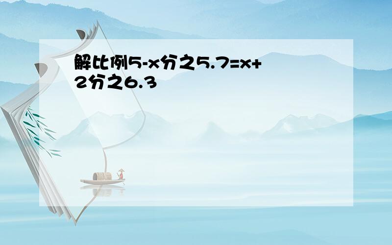 解比例5-x分之5.7=x+2分之6.3