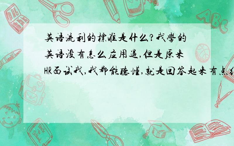 英语流利的标准是什么?我学的英语没有怎么应用过,但是原来HR面试我,我都能听懂,就是回答起来有点结巴,不过还算过了关.如果要从事英语口语类的工作,比如外贸员,英语到底要到一个什么水