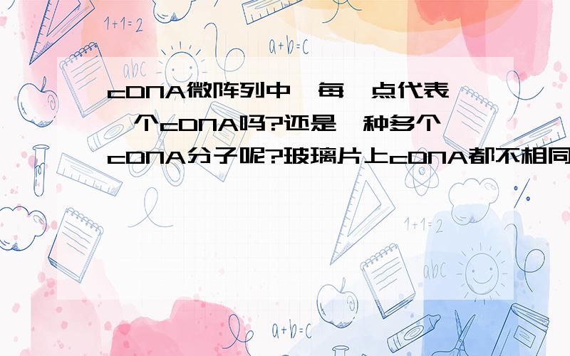 cDNA微阵列中,每一点代表一个cDNA吗?还是一种多个cDNA分子呢?玻璃片上cDNA都不相同吗?