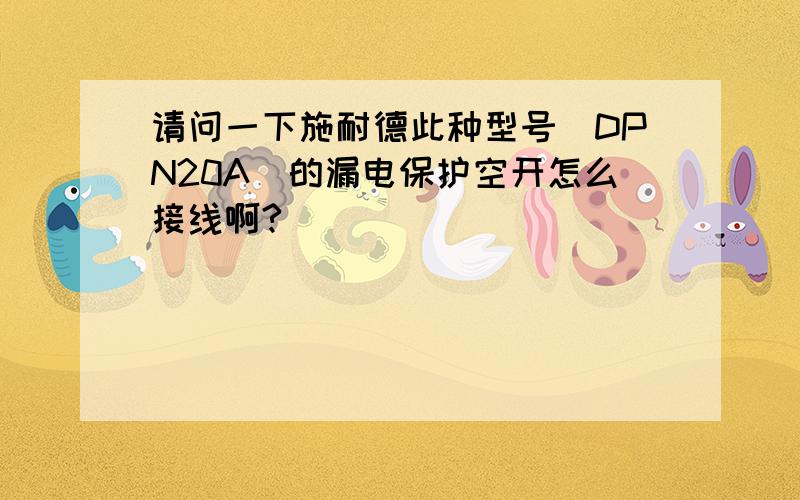 请问一下施耐德此种型号（DPN20A）的漏电保护空开怎么接线啊?