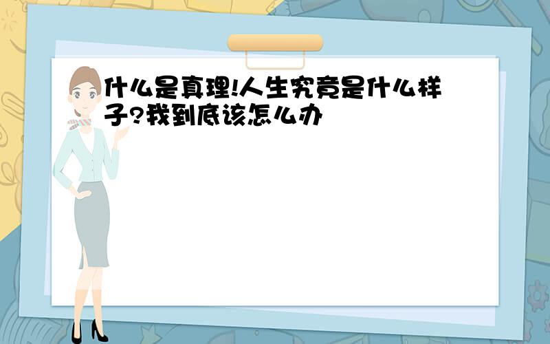 什么是真理!人生究竟是什么样子?我到底该怎么办