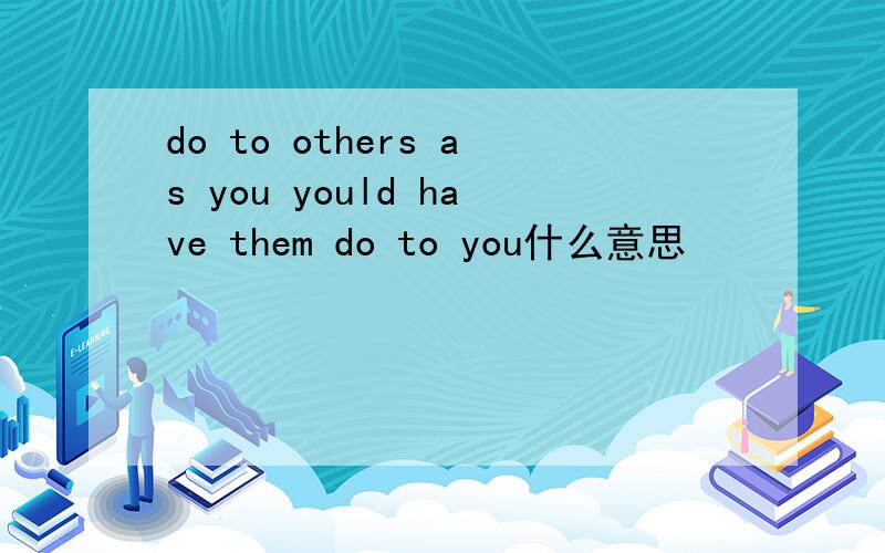 do to others as you yould have them do to you什么意思