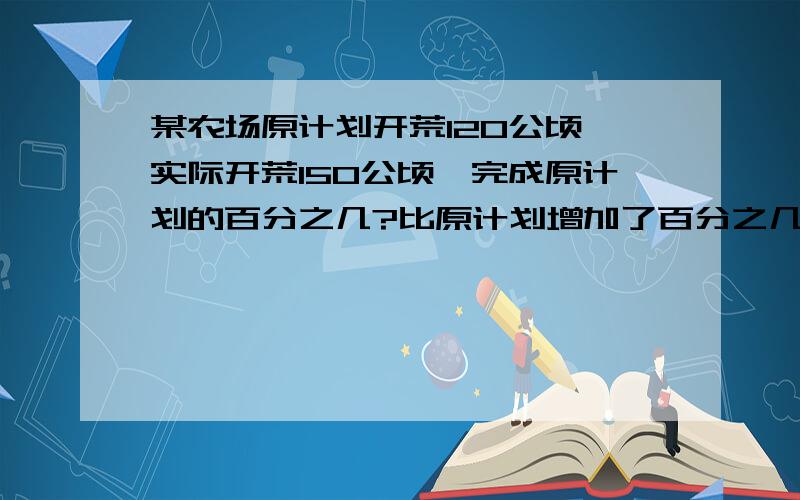 某农场原计划开荒120公顷,实际开荒150公顷,完成原计划的百分之几?比原计划增加了百分之几?