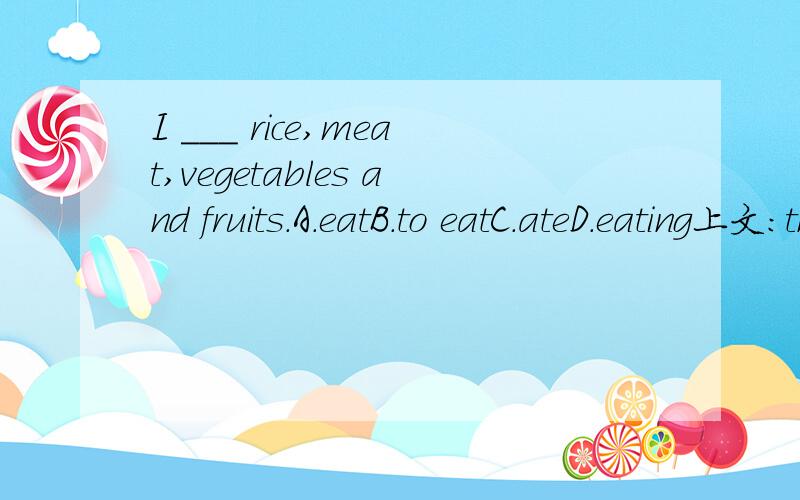 I ___ rice,meat,vegetables and fruits.A.eatB.to eatC.ateD.eating上文：the lunch in our school is good.