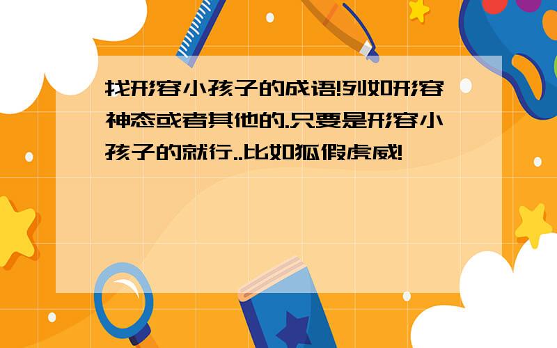 找形容小孩子的成语!列如形容神态或者其他的.只要是形容小孩子的就行..比如狐假虎威!