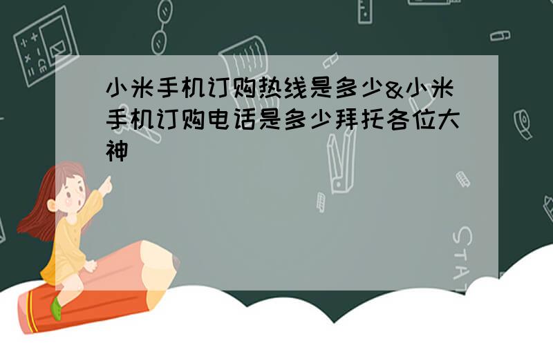 小米手机订购热线是多少&小米手机订购电话是多少拜托各位大神