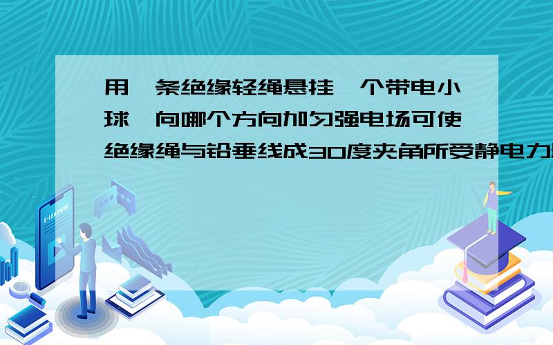 用一条绝缘轻绳悬挂一个带电小球,向哪个方向加匀强电场可使绝缘绳与铅垂线成30度夹角所受静电力最小用一条绝缘轻绳悬挂一个带电小球，向哪个方向加匀强电场可使绝缘绳与铅垂线成30