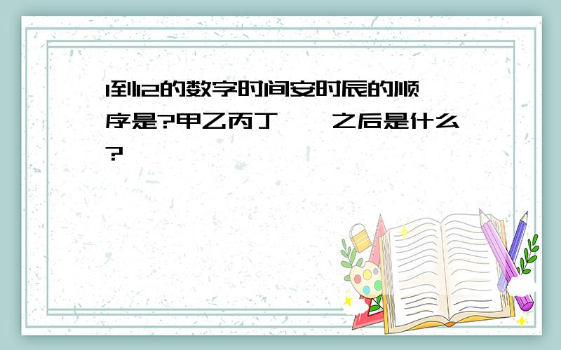 1到12的数字时间安时辰的顺序是?甲乙丙丁……之后是什么?