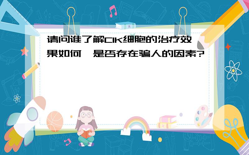 请问谁了解CIK细胞的治疗效果如何,是否存在骗人的因素?