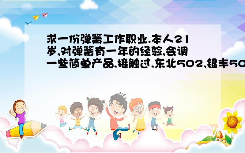 求一份弹簧工作职业.本人21岁,对弹簧有一年的经验,会调一些简单产品,接触过,东北502,银丰502,压簧机,希望广大老板多多提拔.