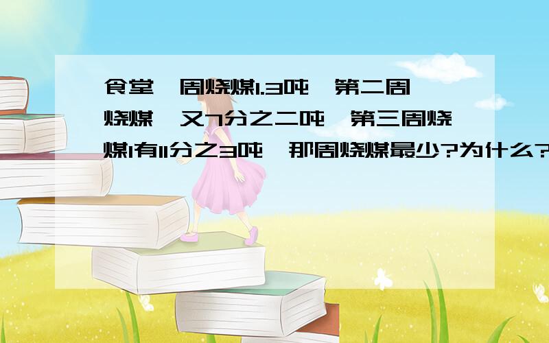 食堂一周烧煤1.3吨,第二周烧煤一又7分之二吨,第三周烧煤1有11分之3吨,那周烧煤最少?为什么?