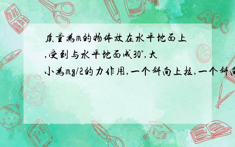 质量为m的物体放在水平地面上,受到与水平地面成30°,大小为mg/2的力作用,一个斜向上拉,一个斜向下推,做的功一样 第一次运动距离为s求第二次运动距离