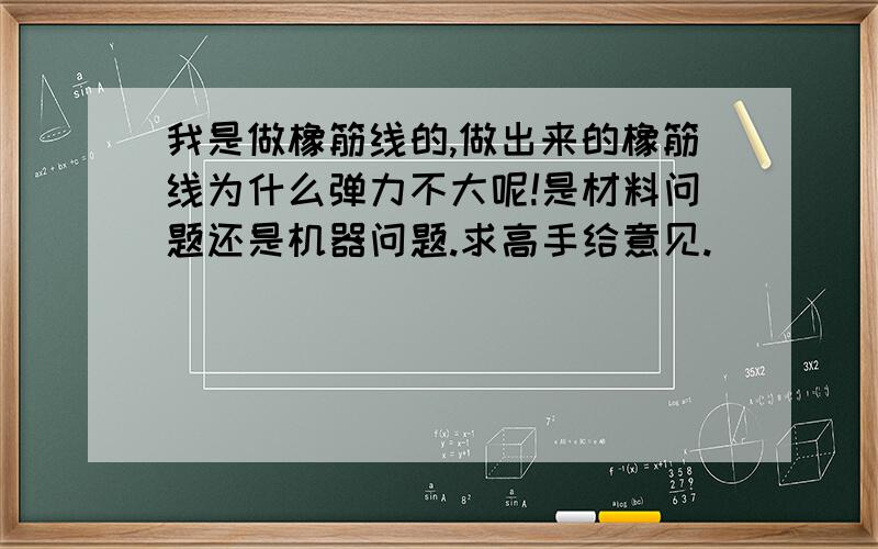 我是做橡筋线的,做出来的橡筋线为什么弹力不大呢!是材料问题还是机器问题.求高手给意见.